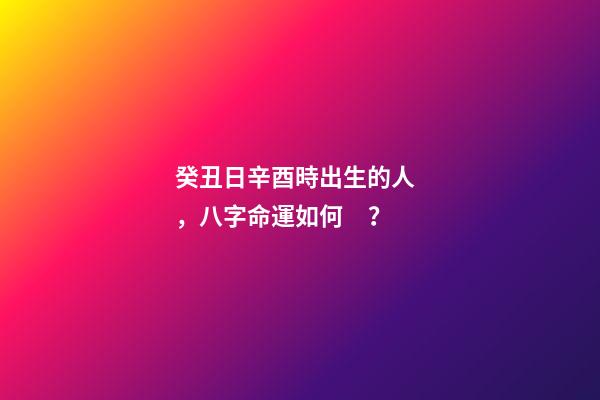 癸丑日辛酉時出生的人，八字命運如何？